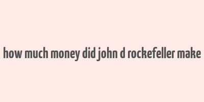 how much money did john d rockefeller make