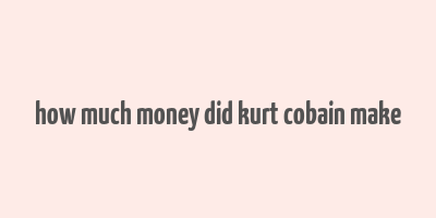 how much money did kurt cobain make