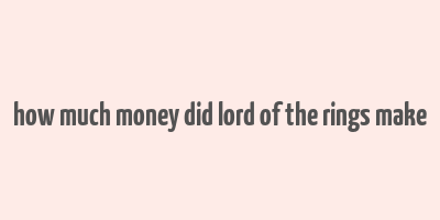 how much money did lord of the rings make