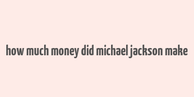 how much money did michael jackson make