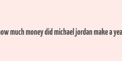 how much money did michael jordan make a year