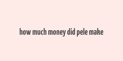 how much money did pele make