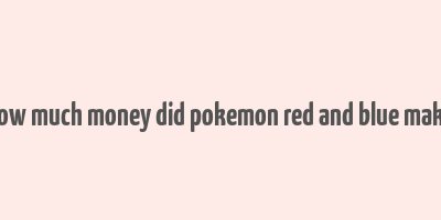 how much money did pokemon red and blue make