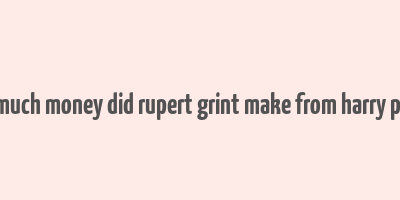 how much money did rupert grint make from harry potter