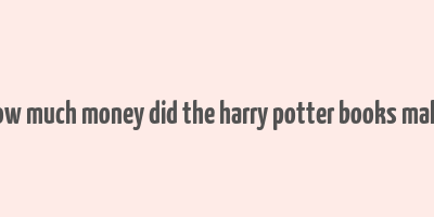 how much money did the harry potter books make