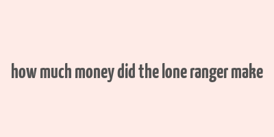 how much money did the lone ranger make