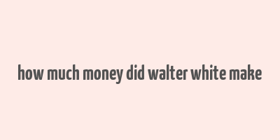 how much money did walter white make