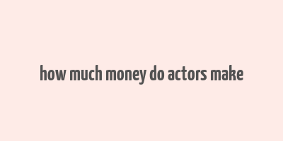 how much money do actors make