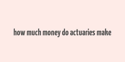 how much money do actuaries make