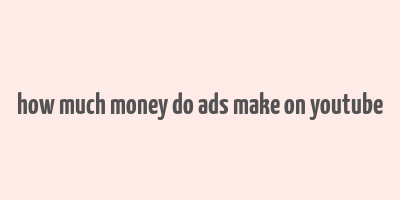 how much money do ads make on youtube