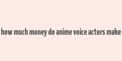 how much money do anime voice actors make