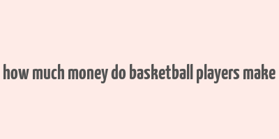 how much money do basketball players make