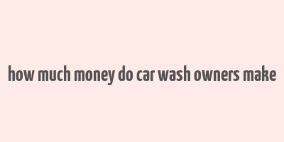 how much money do car wash owners make