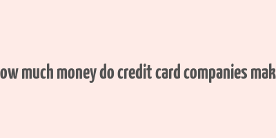 how much money do credit card companies make