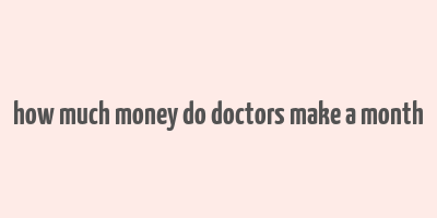 how much money do doctors make a month