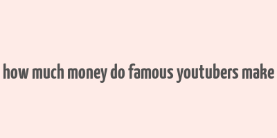 how much money do famous youtubers make