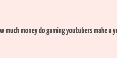 how much money do gaming youtubers make a year