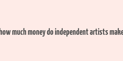 how much money do independent artists make