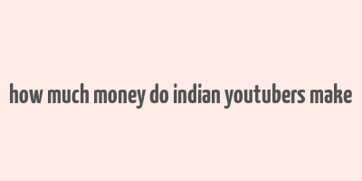 how much money do indian youtubers make