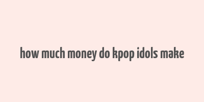 how much money do kpop idols make