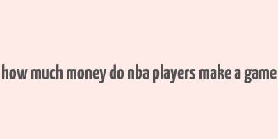 how much money do nba players make a game