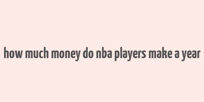 how much money do nba players make a year