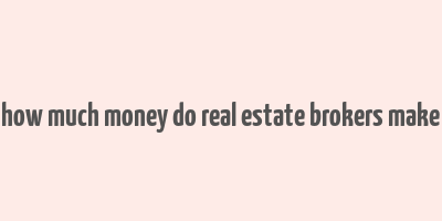 how much money do real estate brokers make