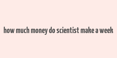 how much money do scientist make a week