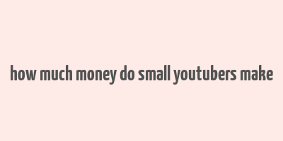 how much money do small youtubers make