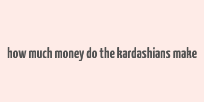 how much money do the kardashians make