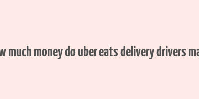 how much money do uber eats delivery drivers make