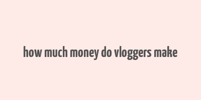 how much money do vloggers make