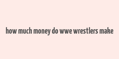 how much money do wwe wrestlers make