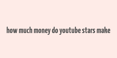 how much money do youtube stars make