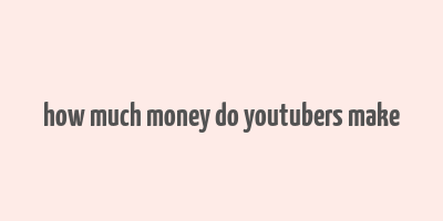 how much money do youtubers make