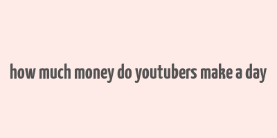 how much money do youtubers make a day