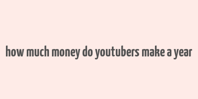 how much money do youtubers make a year