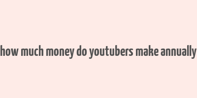 how much money do youtubers make annually