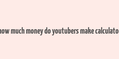 how much money do youtubers make calculator