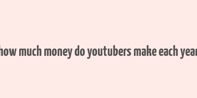 how much money do youtubers make each year