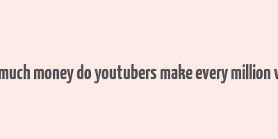 how much money do youtubers make every million views