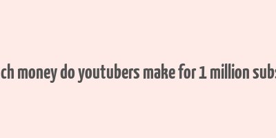 how much money do youtubers make for 1 million subscribers