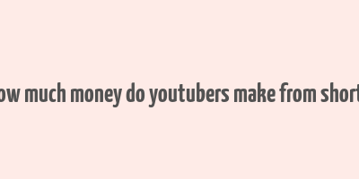 how much money do youtubers make from shorts