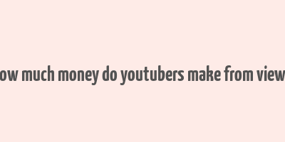 how much money do youtubers make from views