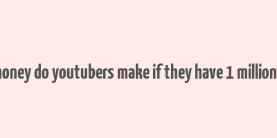 how much money do youtubers make if they have 1 million subscribers