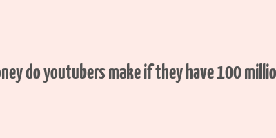 how much money do youtubers make if they have 100 million subscribers