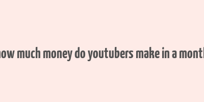 how much money do youtubers make in a month