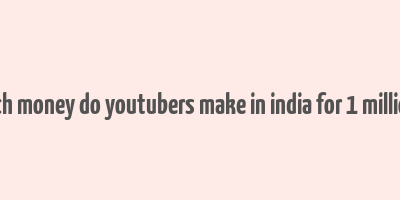 how much money do youtubers make in india for 1 million views