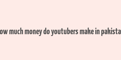 how much money do youtubers make in pakistan