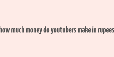 how much money do youtubers make in rupees